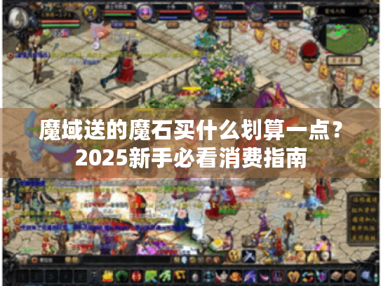 魔域送的魔石买什么划算一点?2025新手必看消费指南 魔域送的魔石买什么划算一点?2025新手必看消费指南