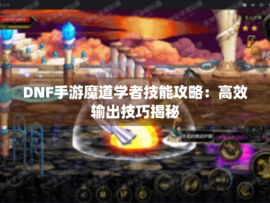 DNF手游魔道学者技能攻略:高效输出技巧揭秘 DNF手游魔道学者技能攻略:高效输出技巧揭秘