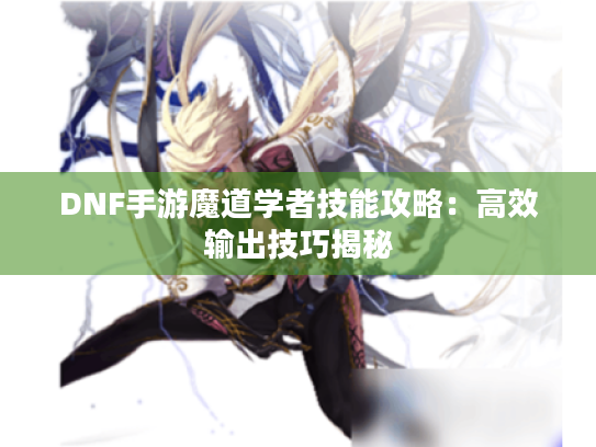 DNF手游魔道学者技能攻略:高效输出技巧揭秘 DNF手游魔道学者技能攻略:高效输出技巧揭秘
