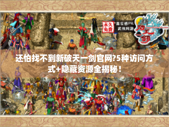 还怕找不到新破天一剑官网?5种访问方式+隐藏资源全揭秘！
