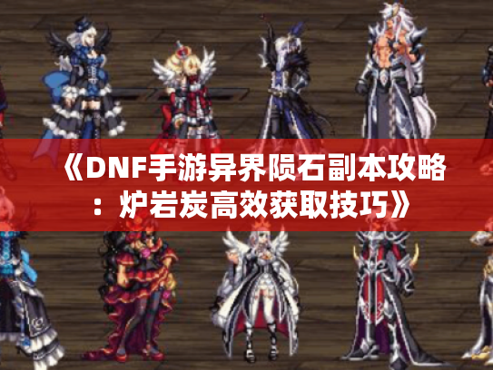 《DNF手游异界陨石副本攻略：炉岩炭高效获取技巧》