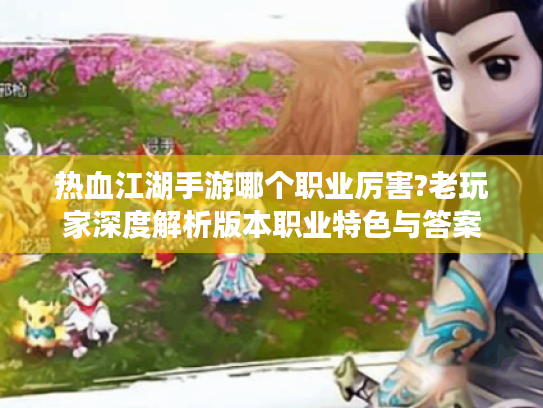 热血江湖手游哪个职业厉害?老玩家深度解析版本职业特色与答案