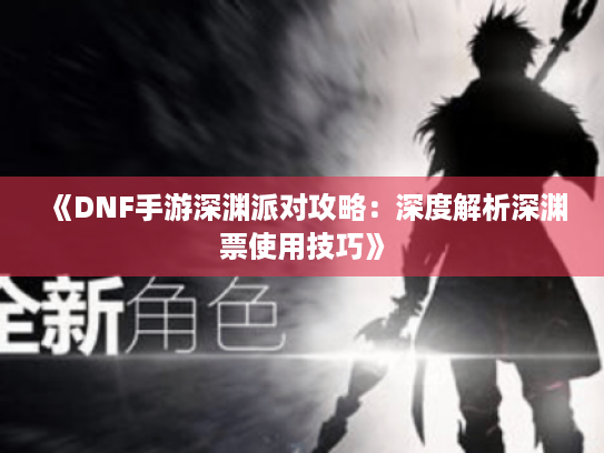 《DNF手游深渊派对攻略:深度解析深渊票使用技巧》 《DNF手游深渊派对攻略:深度解析深渊票使用技巧》
