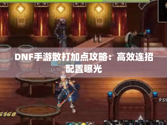 DNF手游散打加点攻略：高效连招配置曝光