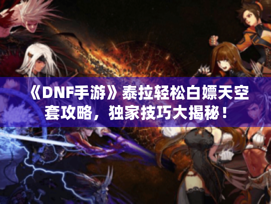 《DNF手游》泰拉轻松白嫖天空套攻略，独家技巧大揭秘！