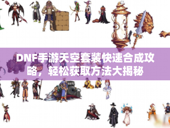 DNF手游天空套装快速合成攻略，轻松获取方法大揭秘