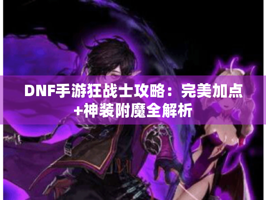 DNF手游狂战士攻略:完美加点+神装附魔全解析 DNF手游狂战士攻略:完美加点+神装附魔全解析