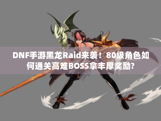 DNF手游黑龙Raid来袭!80级角色如何通关高难BOSS拿丰厚奖励? DNF手游黑龙Raid来袭!80级角色如何通关高难BOSS拿丰厚奖励?