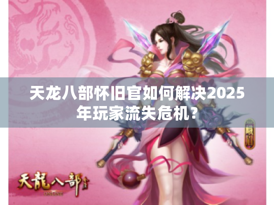 天龙八部怀旧官如何解决2025年玩家流失危机？