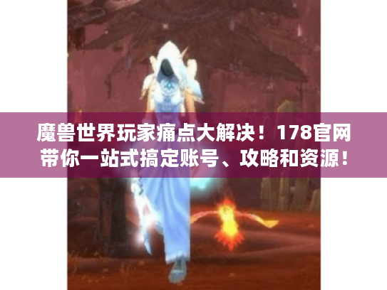 魔兽世界玩家痛点大解决！178官网带你一站式搞定账号、攻略和资源！