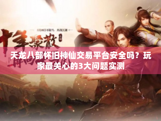 天龙八部怀旧神仙交易平台安全吗？玩家最关心的3大问题实测