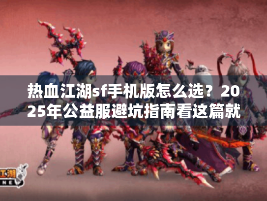 热血江湖sf手机版怎么选?2025年公益服避坑指南看这篇就够了 热血江湖sf手机版怎么选?2025年公益服避坑指南看这篇就够了