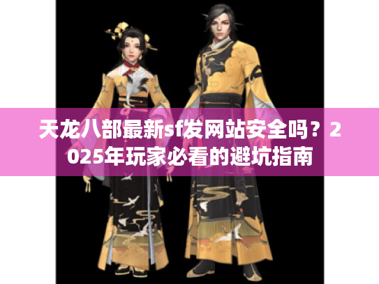 天龙八部最新sf发网站安全吗？2025年玩家必看的避坑指南