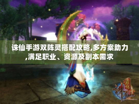 诛仙手游双阵灵搭配攻略,多方案助力,满足职业、资源及副本需求 诛仙手游双阵灵搭配攻略,多方案助力,满足职业、资源及副本需求