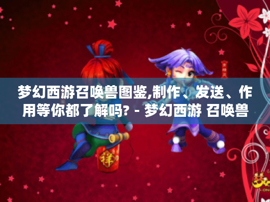 梦幻西游召唤兽图鉴,制作、发送、作用等你都了解吗? - 梦幻西游 召唤兽图鉴 梦幻西游召唤兽图鉴,制作、发送、作用等你都了解吗? - 梦幻西游 召唤兽图鉴