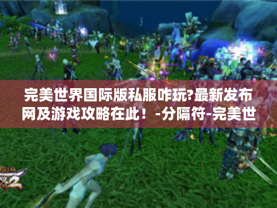 完美世界国际版私服咋玩?最新发布网及游戏攻略在此！-分隔符-完美世界私服最新发布网