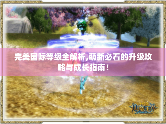 完美国际等级全解析,萌新必看的升级攻略与成长指南！