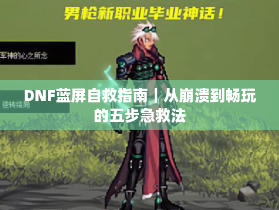 DNF蓝屏自救指南|从崩溃到畅玩的五步急救法 DNF蓝屏自救指南|从崩溃到畅玩的五步急救法