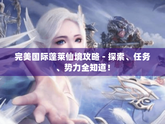 完美国际蓬莱仙境攻略 - 探索、任务、势力全知道！