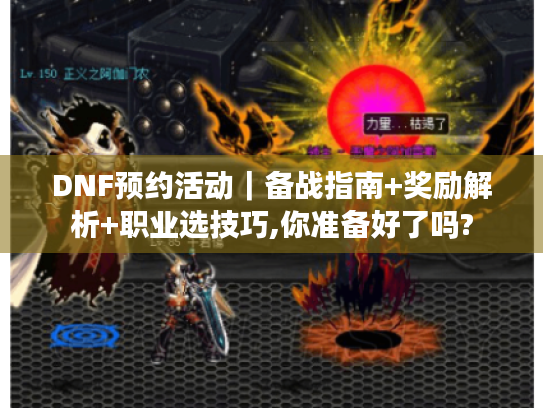 DNF预约活动|备战指南+奖励解析+职业选技巧,你准备好了吗? DNF预约活动|备战指南+奖励解析+职业选技巧,你准备好了吗?
