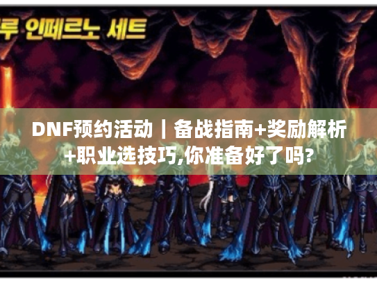 DNF预约活动｜备战指南+奖励解析+职业选技巧,你准备好了吗?