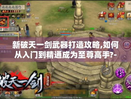 新破天一剑武器打造攻略,如何从入门到精通成为至尊高手?-新破天一剑武器