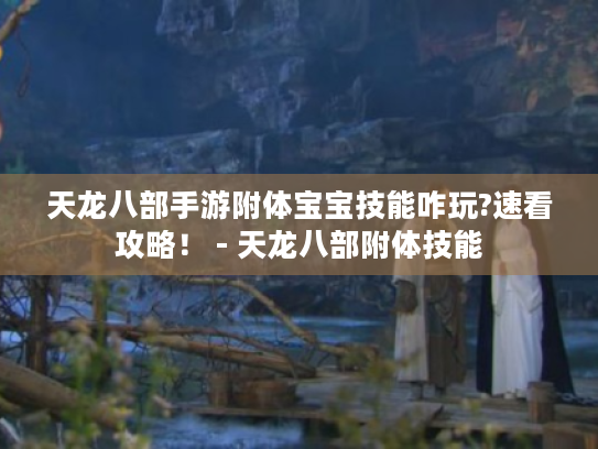 天龙八部手游附体宝宝技能咋玩?速看攻略！ - 天龙八部附体技能