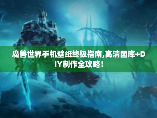 魔兽世界手机壁纸终极指南,高清图库+DIY制作全攻略！