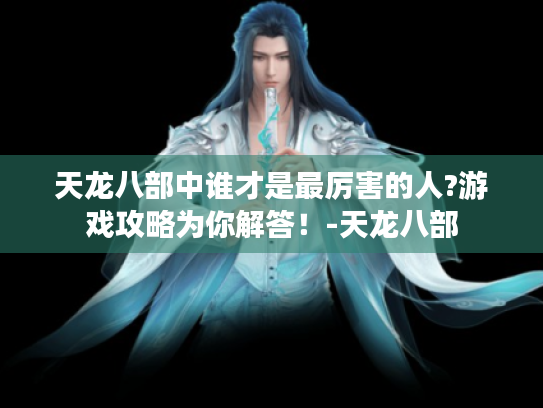 天龙八部中谁才是最厉害的人?游戏攻略为你解答！-天龙八部