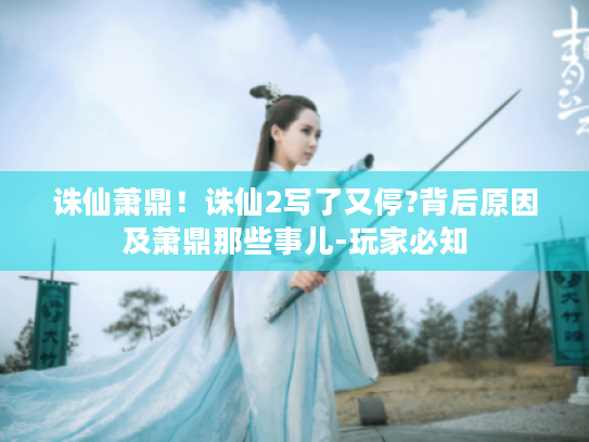 诛仙萧鼎！诛仙2写了又停?背后原因及萧鼎那些事儿-玩家必知