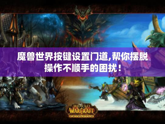 魔兽世界按键设置门道,帮你摆脱操作不顺手的困扰！