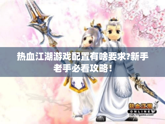 热血江湖游戏配置有啥要求?新手老手必看攻略！