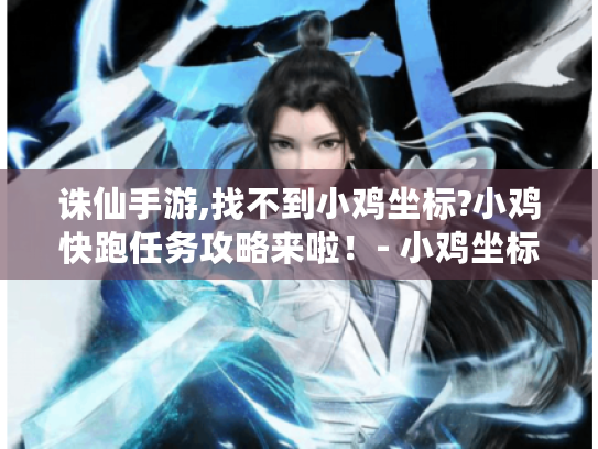 诛仙手游,找不到小鸡坐标?小鸡快跑任务攻略来啦！- 小鸡坐标