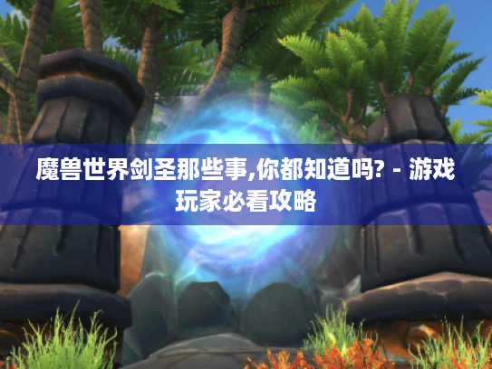 魔兽世界剑圣那些事,你都知道吗? - 游戏玩家必看攻略