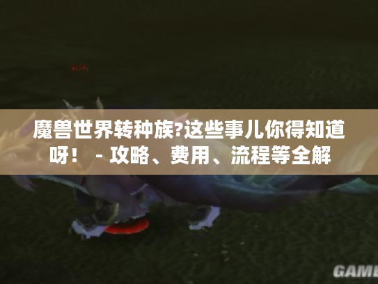魔兽世界转种族?这些事儿你得知道呀！ - 攻略、费用、流程等全解