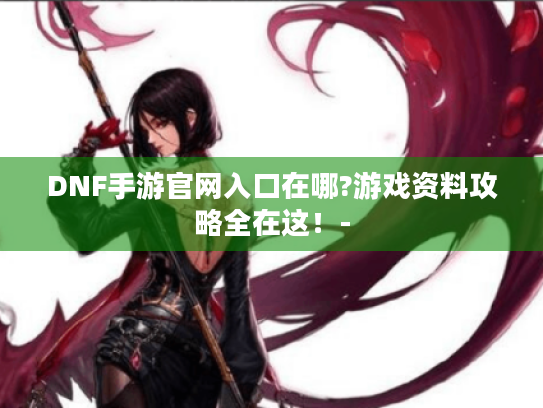 DNF手游官网入口在哪?游戏资料攻略全在这！-