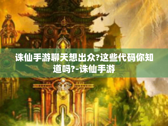 诛仙手游聊天想出众?这些代码你知道吗?-诛仙手游