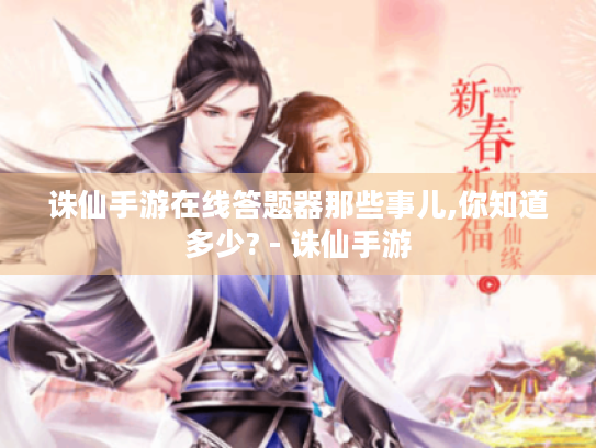 诛仙手游在线答题器那些事儿,你知道多少? - 诛仙手游 诛仙手游在线答题器那些事儿,你知道多少? - 诛仙手游