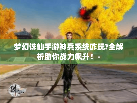 梦幻诛仙手游神兵系统咋玩?全解析助你战力飙升!- 梦幻诛仙手游神兵系统咋玩?全解析助你战力飙升!-