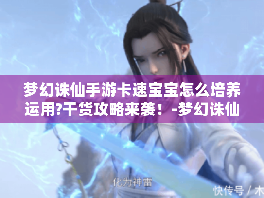梦幻诛仙手游卡速宝宝怎么培养运用?干货攻略来袭！-梦幻诛仙手游卡速宝宝
