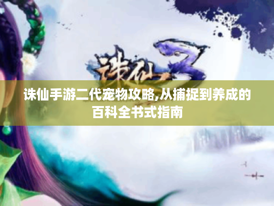 诛仙手游二代宠物攻略,从捕捉到养成的百科全书式指南