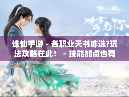诛仙手游 - 各职业天书咋选?玩法攻略在此！ - 技能加点也有讲究