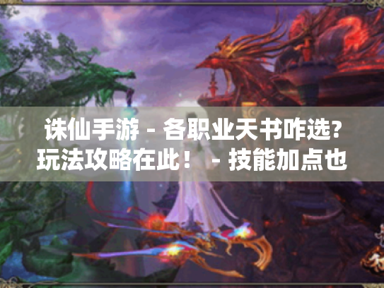 诛仙手游 - 各职业天书咋选?玩法攻略在此！ - 技能加点也有讲究