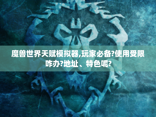 魔兽世界天赋模拟器,玩家必备?使用受限咋办?地址、特色呢? 魔兽世界天赋模拟器,玩家必备?使用受限咋办?地址、特色呢?