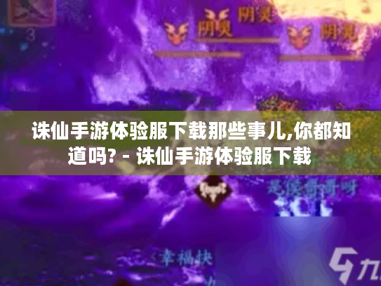 诛仙手游体验服下载那些事儿,你都知道吗? - 诛仙手游体验服下载