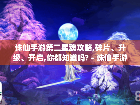 诛仙手游第二星魂攻略,碎片、升级、开启,你都知道吗? - 诛仙手游 第二星魂