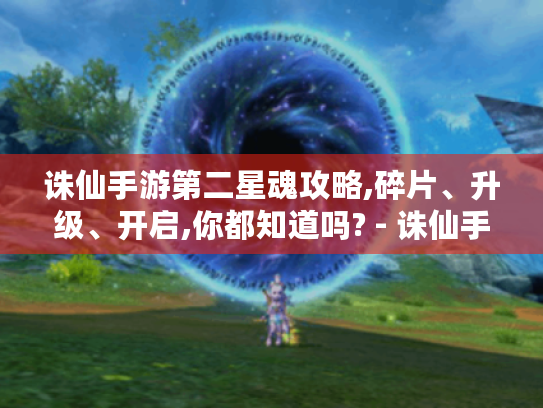 诛仙手游第二星魂攻略,碎片、升级、开启,你都知道吗? - 诛仙手游 第二星魂