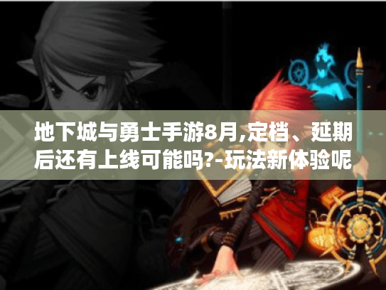 地下城与勇士手游8月,定档、延期后还有上线可能吗?-玩法新体验呢?