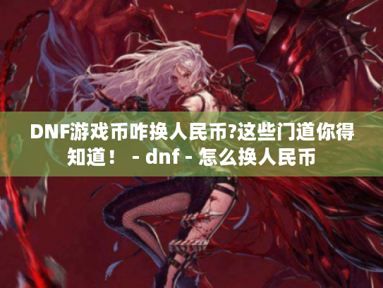 DNF游戏币咋换人民币?这些门道你得知道! - dnf - 怎么换人民币 DNF游戏币咋换人民币?这些门道你得知道! - dnf - 怎么换人民币