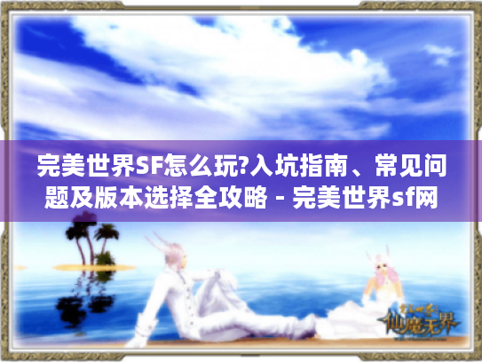 完美世界SF怎么玩?入坑指南、常见问题及版本选择全攻略 - 完美世界sf网站